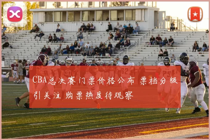 CBA总决赛门票价格公布 票档分级引关注 购票热度待观察
