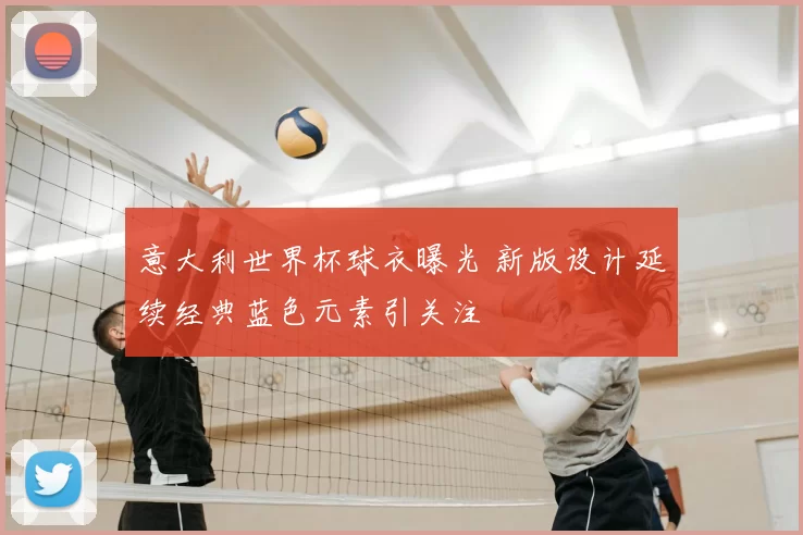 意大利世界杯球衣曝光 新版设计延续经典蓝色元素引关注