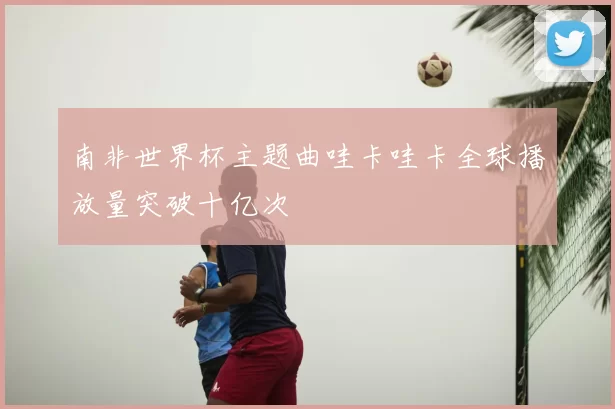 南非世界杯主题曲哇卡哇卡全球播放量突破十亿次