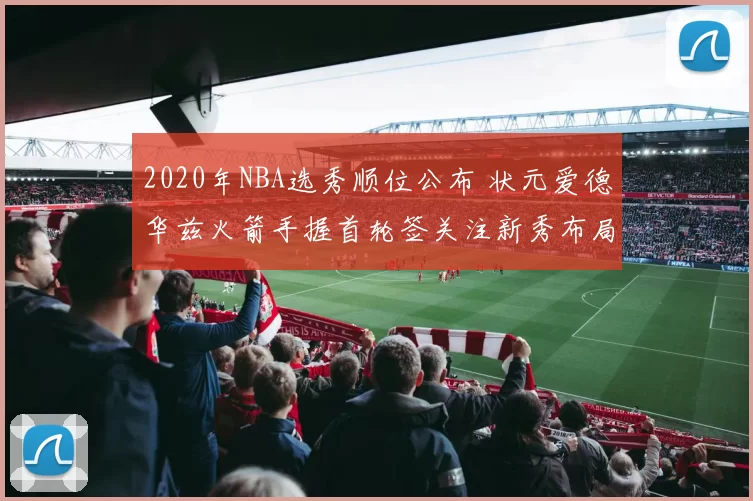2020年NBA选秀顺位公布 状元爱德华兹火箭手握首轮签关注新秀布局