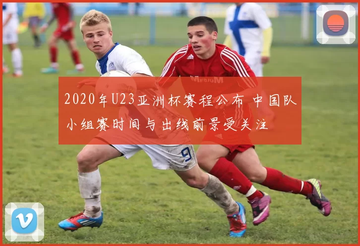 2020年U23亚洲杯赛程公布 中国队小组赛时间与出线前景受关注