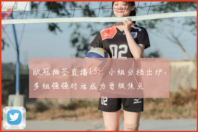 欧冠抽签直播15：小组分档出炉，多组强强对话成为晋级焦点