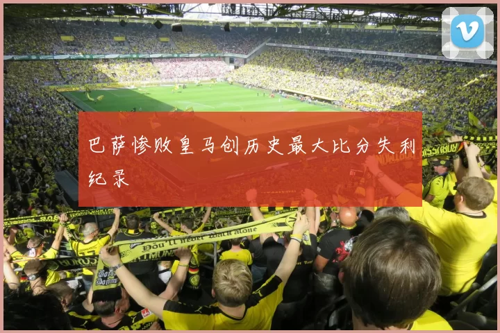 巴萨惨败皇马创历史最大比分失利纪录