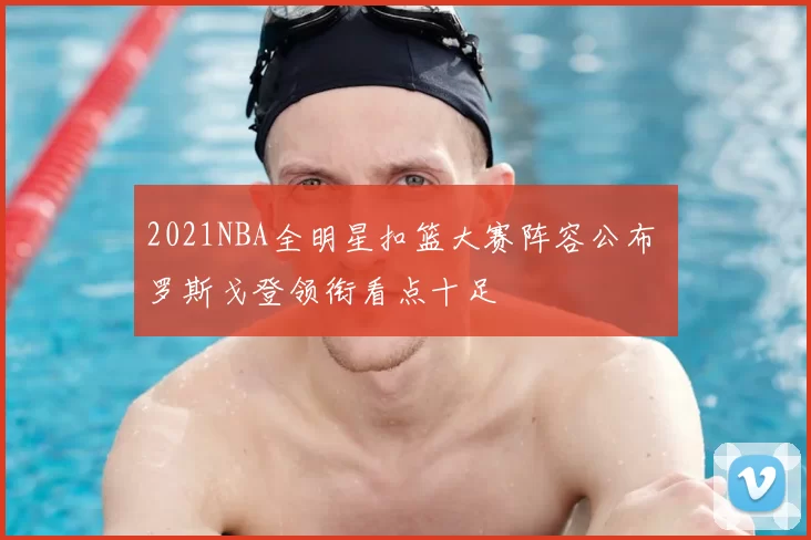 2021NBA全明星扣篮大赛阵容公布 罗斯戈登领衔看点十足