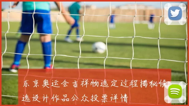 东京奥运会吉祥物选定过程揭秘候选设计作品公众投票详情
