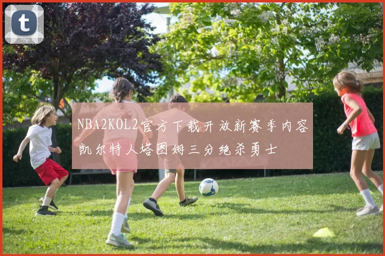 NBA2KOL2官方下载开放新赛季内容凯尔特人塔图姆三分绝杀勇士