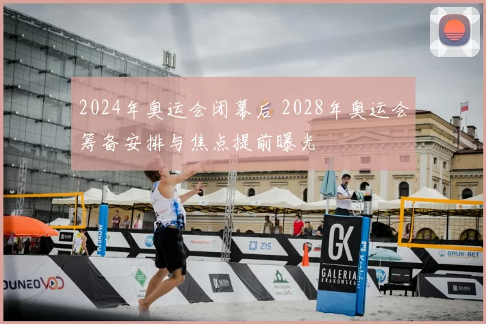 2024年奥运会闭幕后 2028年奥运会筹备安排与焦点提前曝光