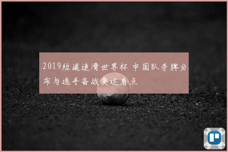 2019短道速滑世界杯 中国队夺牌分布与选手备战奥运看点