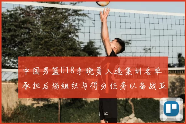 中国男篮U18李晓勇入选集训名单 承担后场组织与得分任务以备战亚锦赛