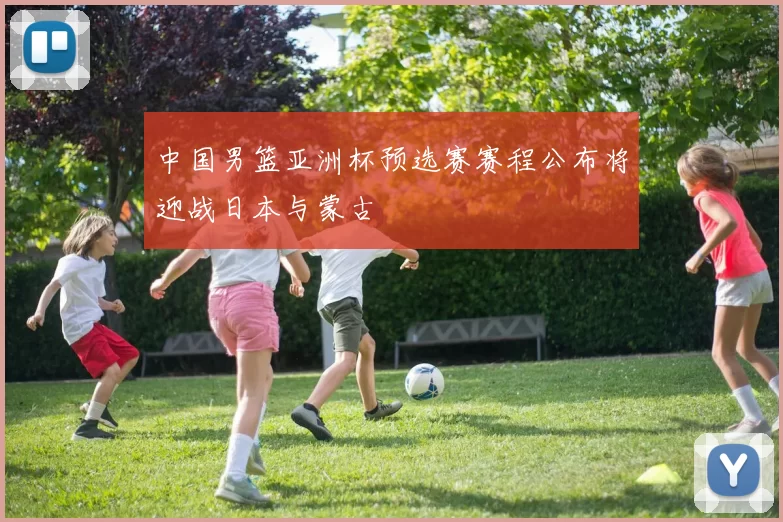 中国男篮亚洲杯预选赛赛程公布将迎战日本与蒙古