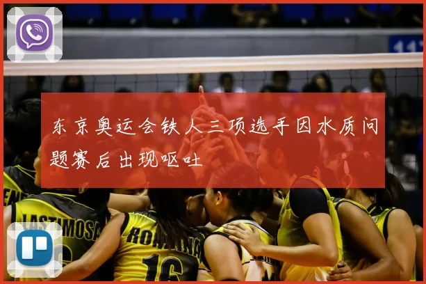 东京奥运会铁人三项选手因水质问题赛后出现呕吐