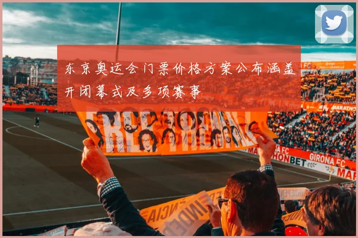 东京奥运会门票价格方案公布涵盖开闭幕式及多项赛事