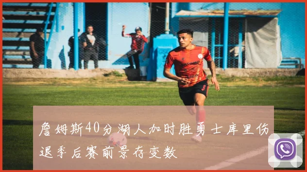 詹姆斯40分湖人加时胜勇士库里伤退季后赛前景存变数