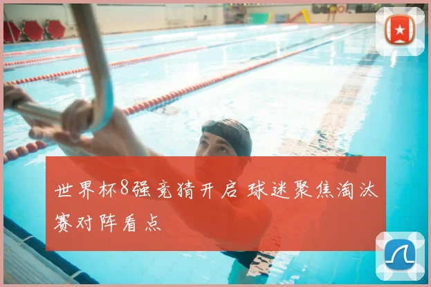 世界杯8强竞猜开启 球迷聚焦淘汰赛对阵看点