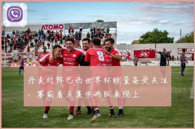 丹麦对阵巴西世界杯较量备受关注,赛前看点集中两队表现上