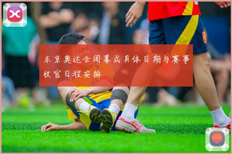 东京奥运会闭幕式具体日期与赛事收官日程安排