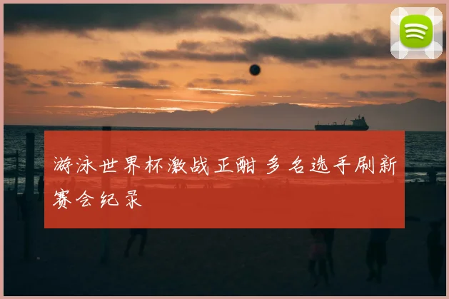 游泳世界杯激战正酣 多名选手刷新赛会纪录