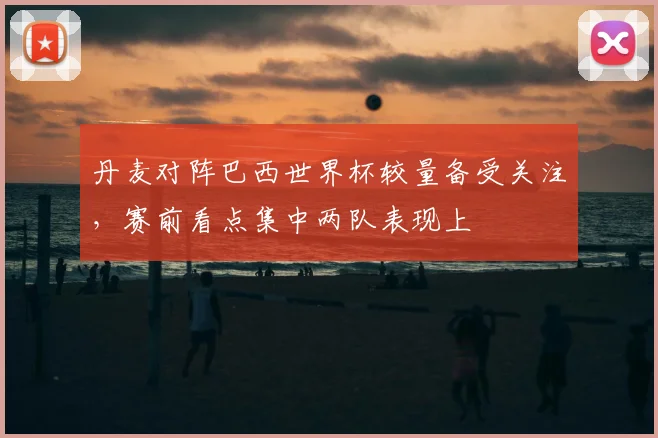 丹麦对阵巴西世界杯较量备受关注,赛前看点集中两队表现上