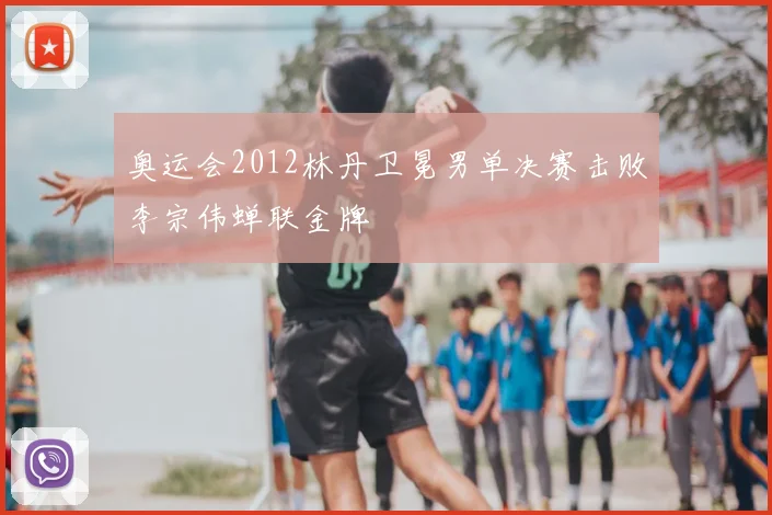 奥运会2012林丹卫冕男单决赛击败李宗伟蝉联金牌
