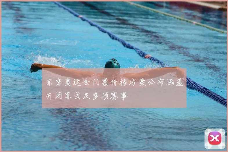 东京奥运会门票价格方案公布涵盖开闭幕式及多项赛事