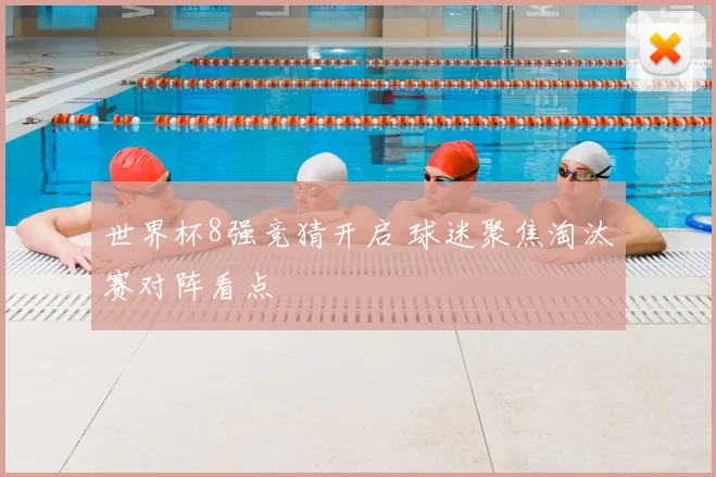 世界杯8强竞猜开启 球迷聚焦淘汰赛对阵看点