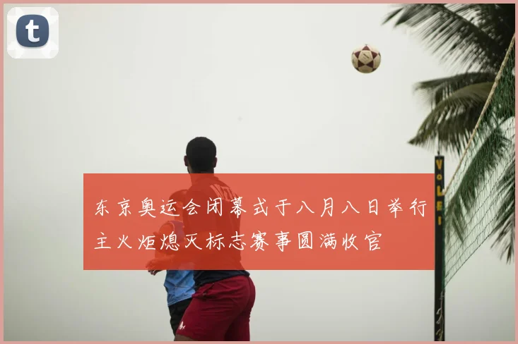 东京奥运会闭幕式于八月八日举行主火炬熄灭标志赛事圆满收官