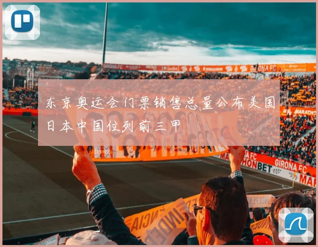东京奥运会门票销售总量公布美国日本中国位列前三甲