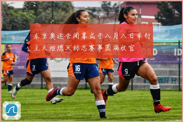 东京奥运会闭幕式于八月八日举行主火炬熄灭标志赛事圆满收官
