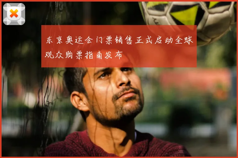 东京奥运会门票销售正式启动全球观众购票指南发布