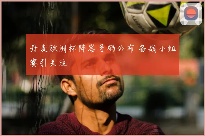 丹麦欧洲杯阵容号码公布 备战小组赛引关注
