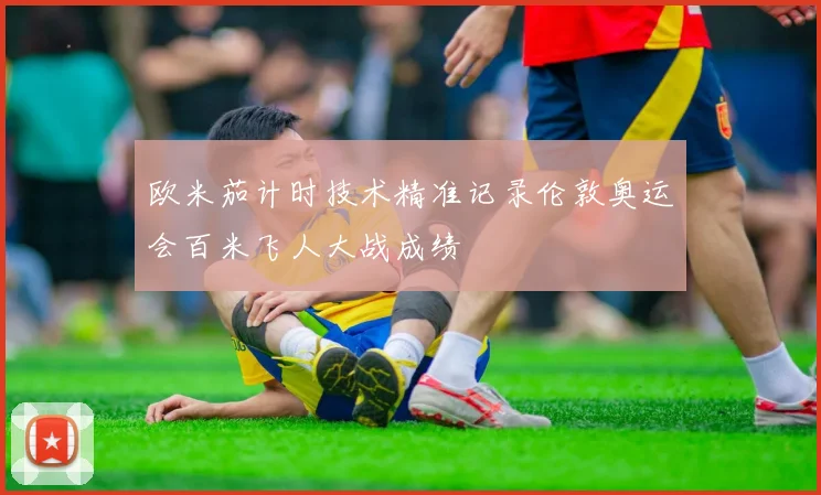 欧米茄计时技术精准记录伦敦奥运会百米飞人大战成绩